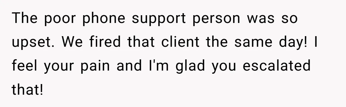 The poor phone support person was so upset. We fired that client the same day! I feel your pain and I'm glad you escalated that!