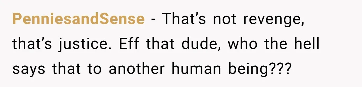 PenniesandSense − That’s not revenge, that’s justice. Eff that dude, who the hell says that to another human being???