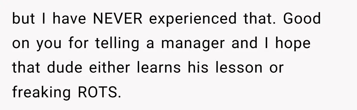 but I have NEVER experienced that. Good on you for telling a manager and I hope that dude either learns his lesson or freaking ROTS.