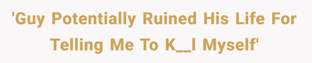 'Guy potentially ruined his life for telling me to k__l myself'
