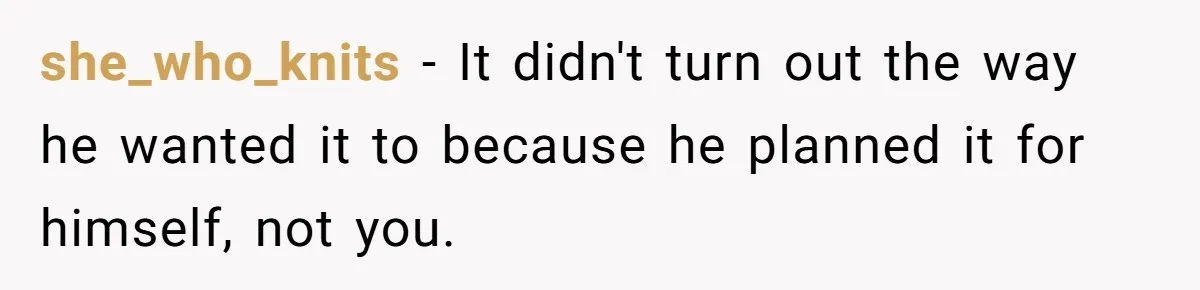 she_who_knits − It didn't turn out the way he wanted it to because he planned it for himself, not you.