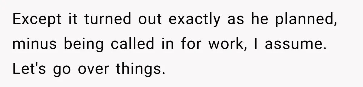 Except it turned out exactly as he planned, minus being called in for work, I assume. Let's go over things.