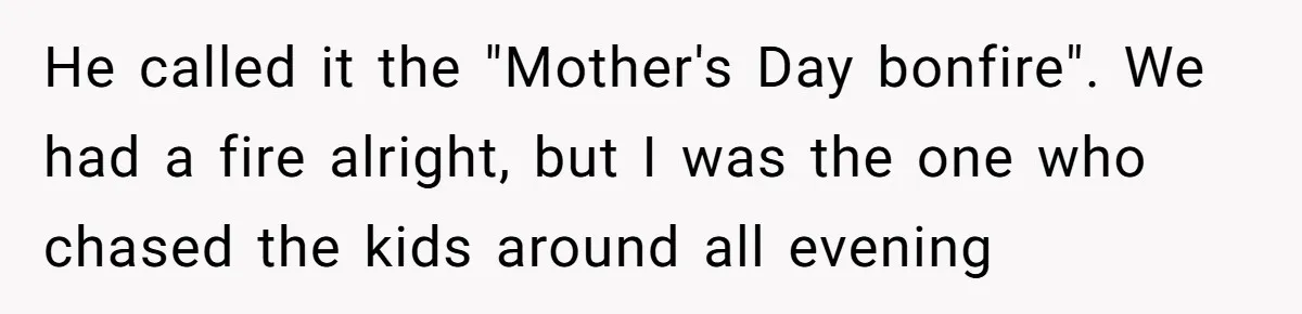 He called it the "Mother's Day bonfire". We had a fire alright, but I was the one who chased the kids around all evening