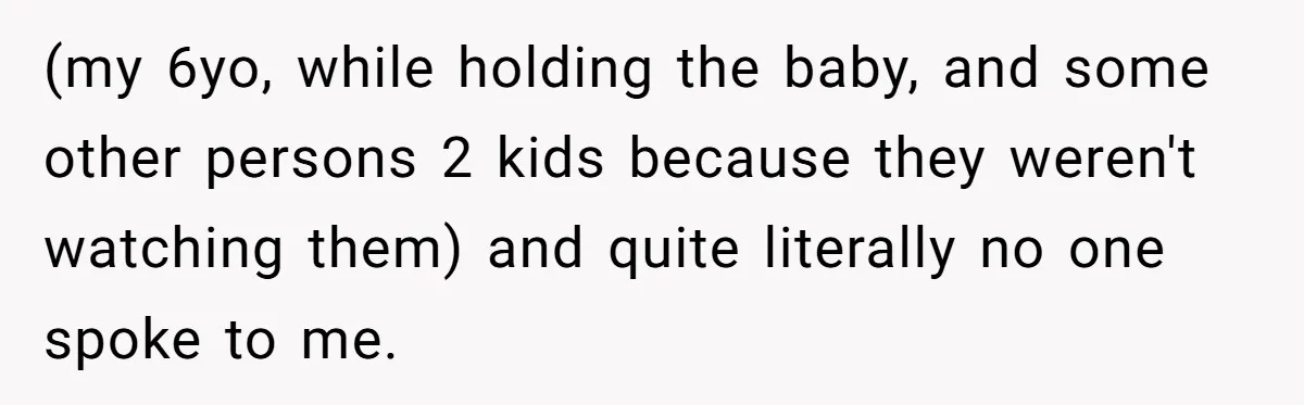 (my 6yo, while holding the baby, and some other persons 2 kids because they weren't watching them) and quite literally no one spoke to me.
