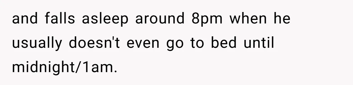 and falls asleep around 8pm when he usually doesn't even go to bed until midnight/1am.