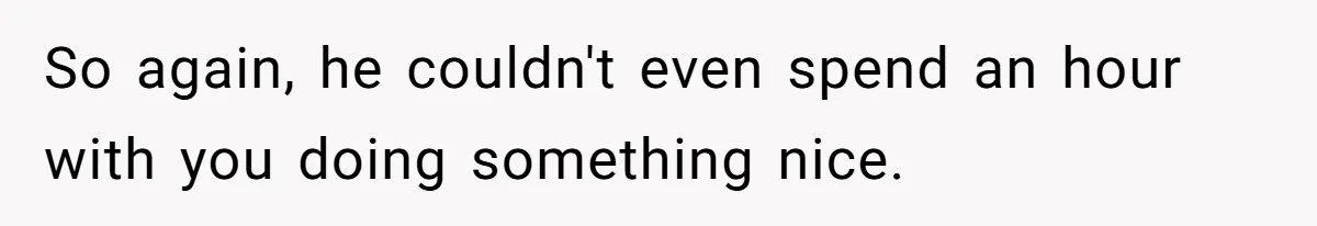 So again, he couldn't even spend an hour with you doing something nice.