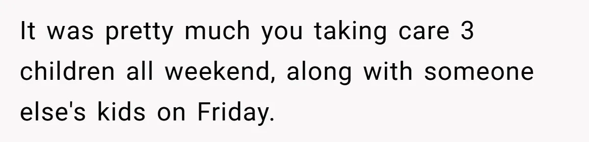 It was pretty much you taking care 3 children all weekend, along with someone else's kids on Friday.