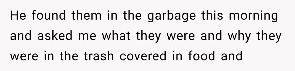 He found them in the garbage this morning and asked me what they were and why they were in the trash covered in food and