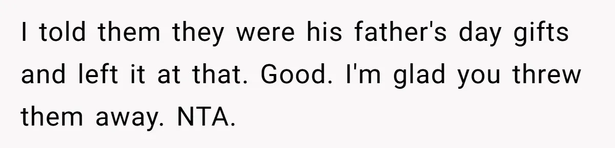 I told them they were his father's day gifts and left it at that. Good. I'm glad you threw them away. NTA.