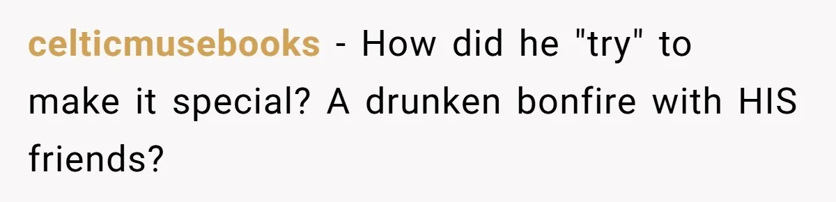 celticmusebooks − How did he "try" to make it special? A drunken bonfire with HIS friends?