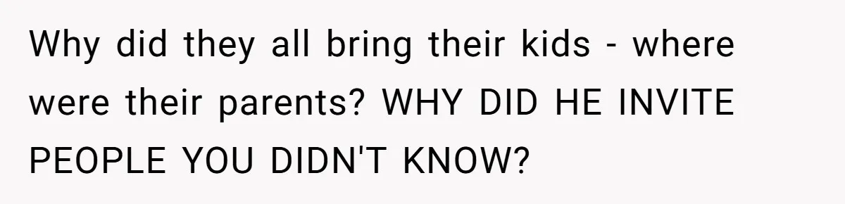 Why did they all bring their kids - where were their parents? WHY DID HE INVITE PEOPLE YOU DIDN'T KNOW?