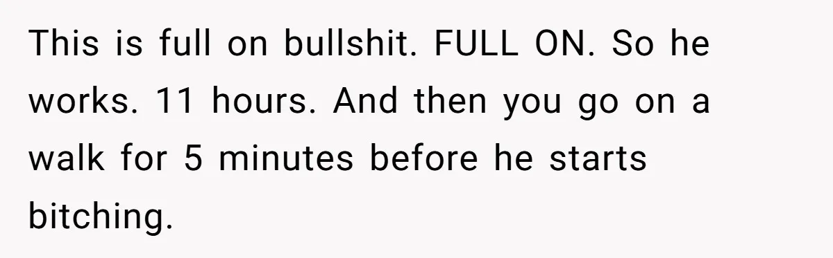 This is full on bullshit. FULL ON. So he works. 11 hours. And then you go on a walk for 5 minutes before he starts bitching.