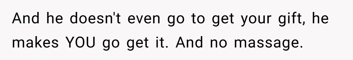 And he doesn't even go to get your gift, he makes YOU go get it. And no massage.