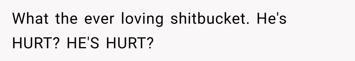 What the ever loving shitbucket. He's HURT? HE'S HURT?