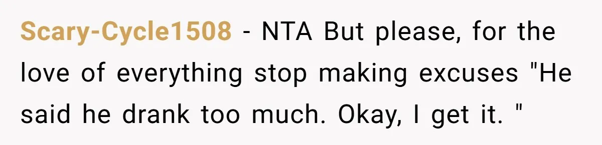 Scary-Cycle1508 − NTA But please, for the love of everything stop making excuses "He said he drank too much. Okay, I get it. "