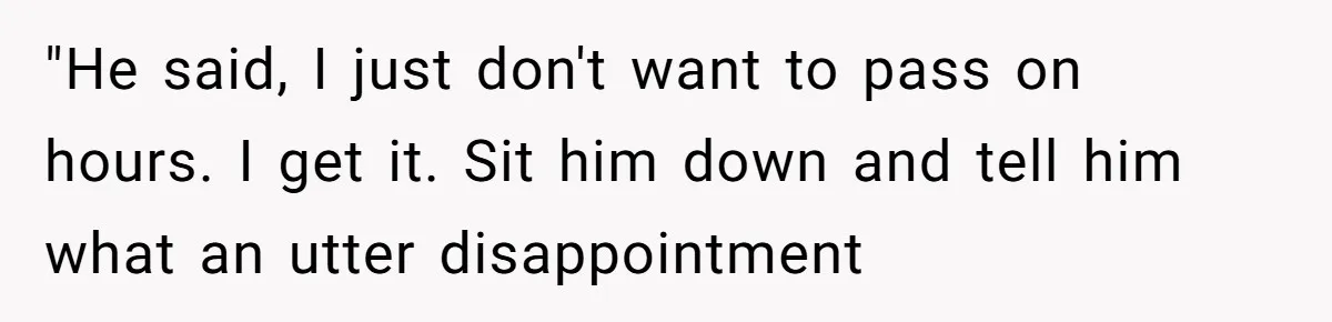 "He said, I just don't want to pass on hours. I get it. Sit him down and tell him what an utter disappointment