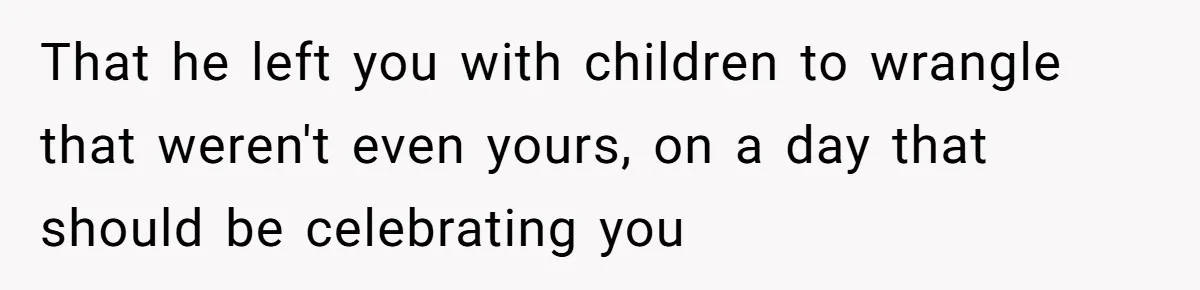 That he left you with children to wrangle that weren't even yours, on a day that should be celebrating you