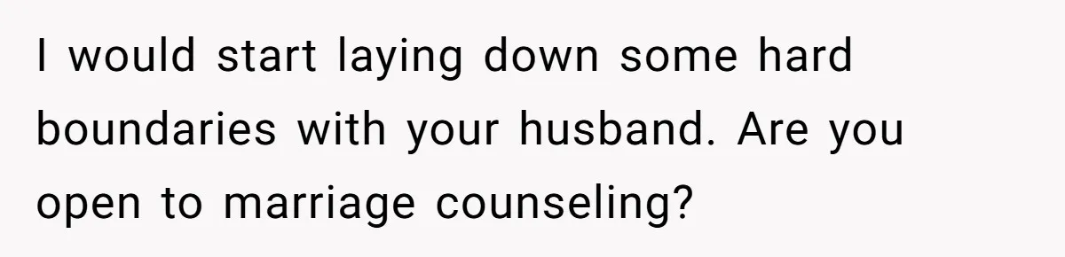 I would start laying down some hard boundaries with your husband. Are you open to marriage counseling?