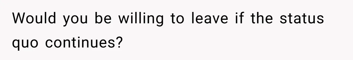 Would you be willing to leave if the status quo continues?