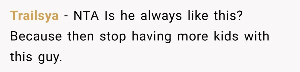 Trailsya − NTA Is he always like this? Because then stop having more kids with this guy.
