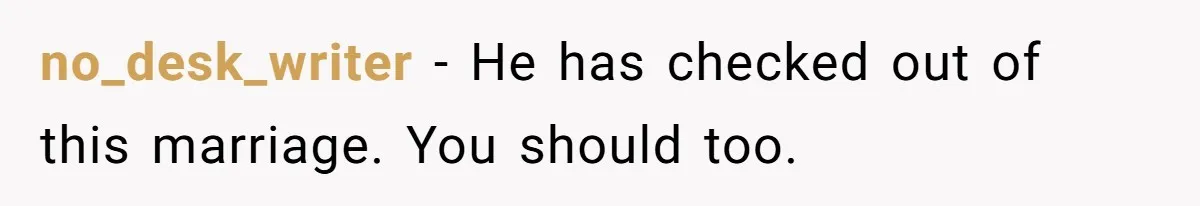 no_desk_writer − He has checked out of this marriage. You should too.