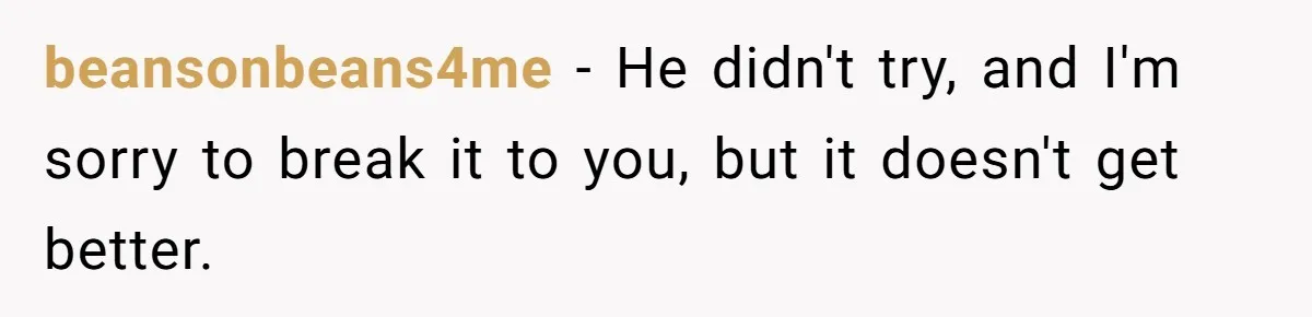 beansonbeans4me − He didn't try, and I'm sorry to break it to you, but it doesn't get better.