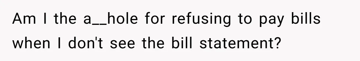 Am I the a__hole for refusing to pay bills when I don't see the bill statement?