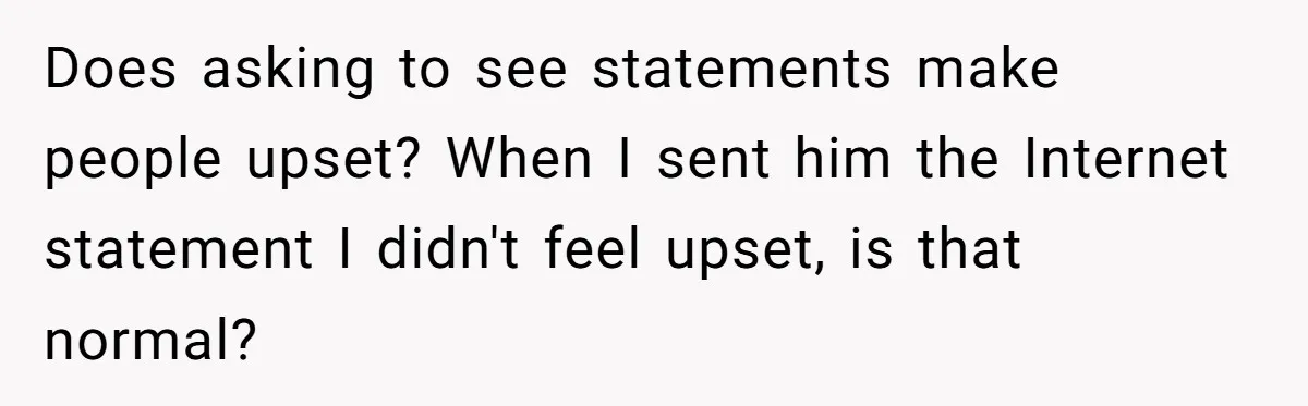 Does asking to see statements make people upset? When I sent him the Internet statement I didn't feel upset, is that normal?
