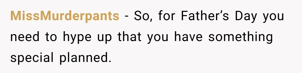 MissMurderpants − So, for Father’s Day you need to hype up that you have something special planned.