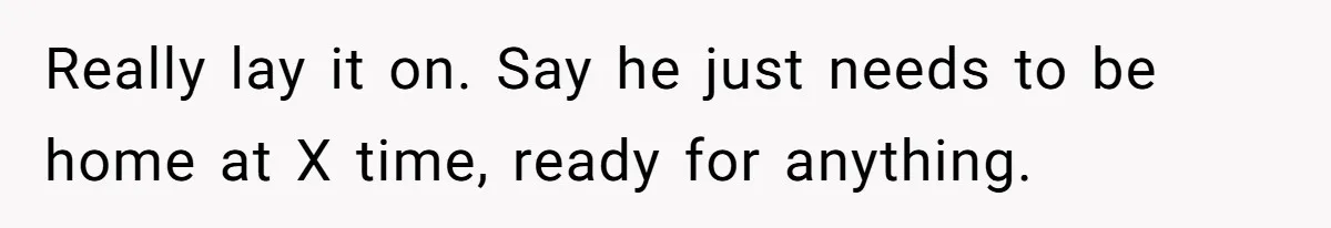 Really lay it on. Say he just needs to be home at X time, ready for anything.