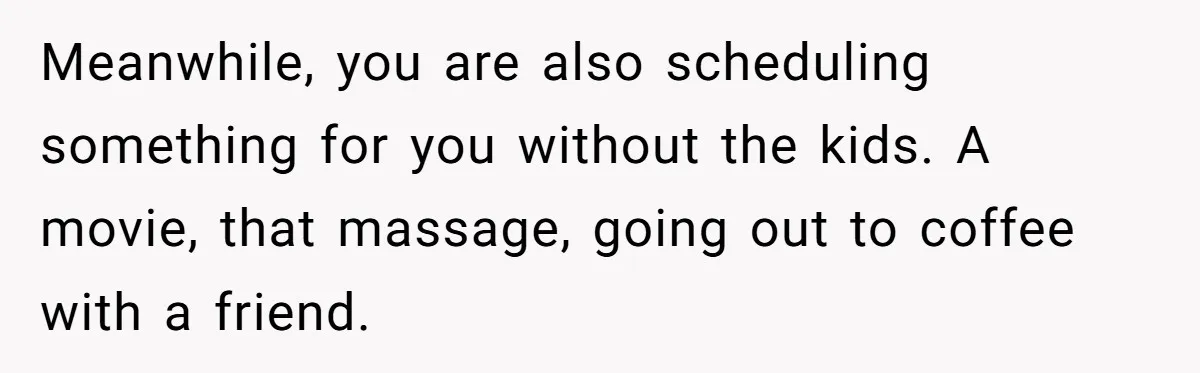 Meanwhile, you are also scheduling something for you without the kids. A movie, that massage, going out to coffee with a friend.