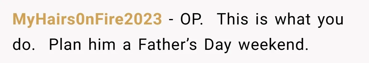 MyHairs0nFire2023 − OP.  This is what you do.  Plan him a Father’s Day weekend.