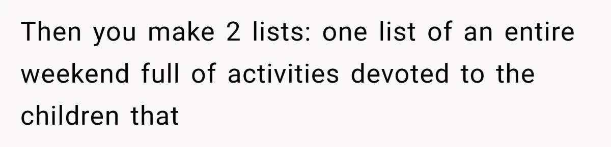 Then you make 2 lists: one list of an entire weekend full of activities devoted to the children that