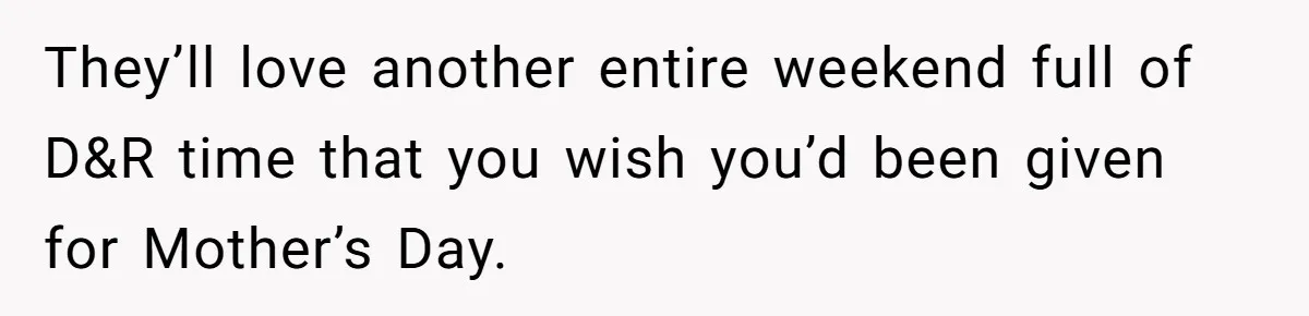 They’ll love another entire weekend full of D&R time that you wish you’d been given for Mother’s Day.