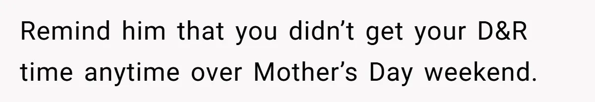 Remind him that you didn’t get your D&R time anytime over Mother’s Day weekend.