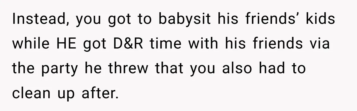 Instead, you got to babysit his friends’ kids while HE got D&R time with his friends via the party he threw that you also had to clean up after.