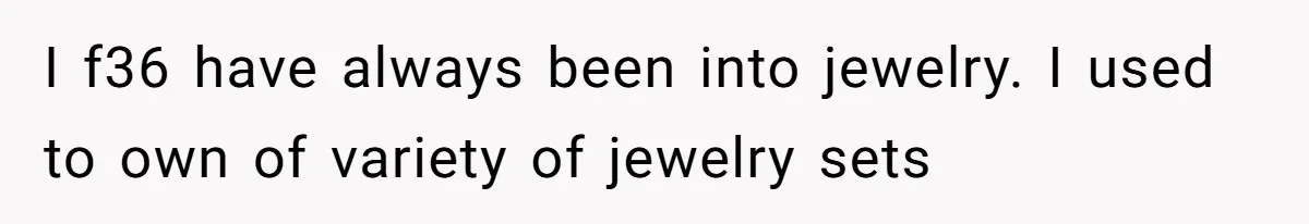 I f36 have always been into jewelry. I used to own of variety of jewelry sets