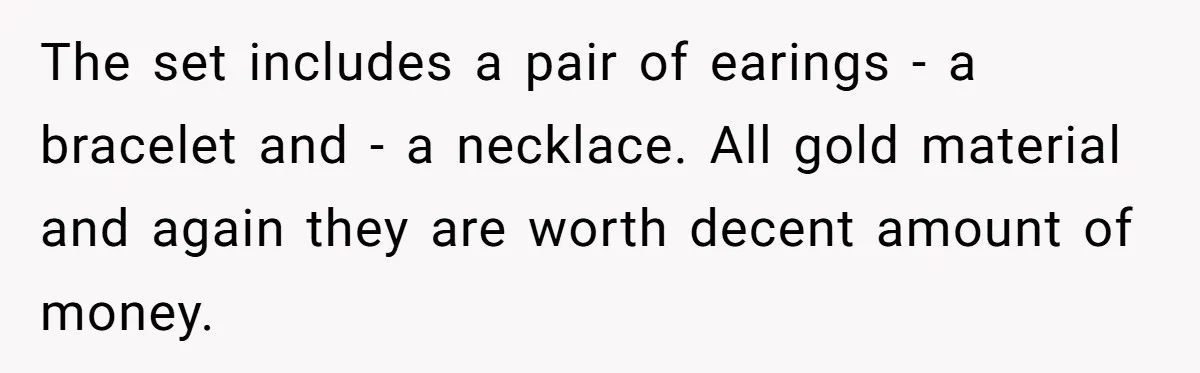 The set includes a pair of earings - a bracelet and - a necklace. All gold material and again they are worth decent amount of money.