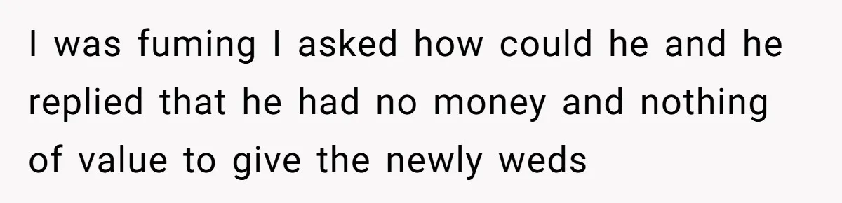 I was fuming I asked how could he and he replied that he had no money and nothing of value to give the newly weds