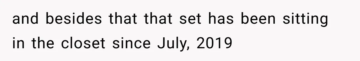and besides that that set has been sitting in the closet since July, 2019