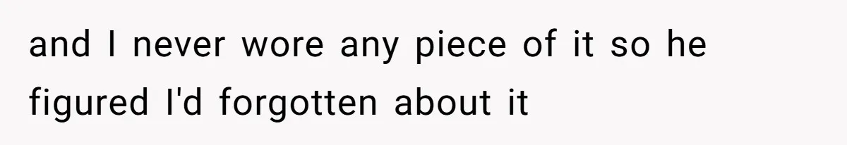 and I never wore any piece of it so he figured I'd forgotten about it