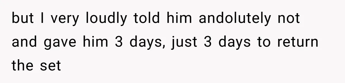 but I very loudly told him andolutely not and gave him 3 days, just 3 days to return the set