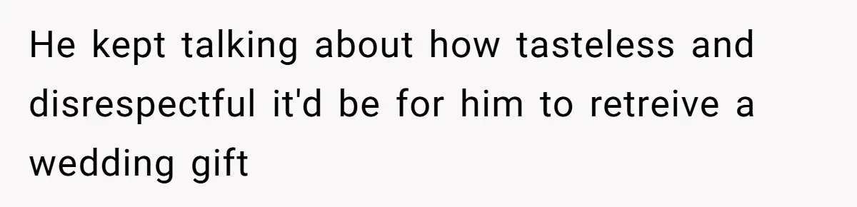 He kept talking about how tasteless and disrespectful it'd be for him to retreive a wedding gift