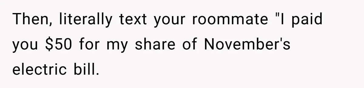 Then, literally text your roommate "I paid you $50 for my share of November's electric bill.