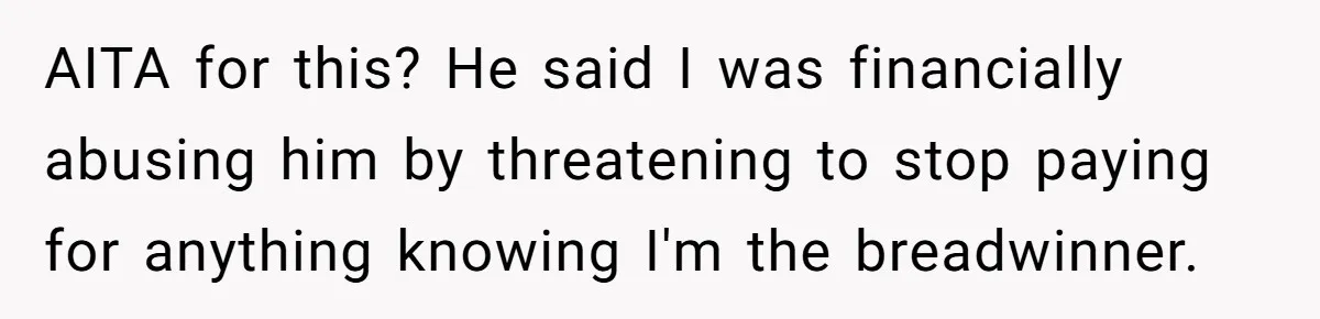 AITA for this? He said I was financially abusing him by threatening to stop paying for anything knowing I'm the breadwinner.