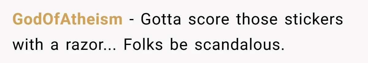 GodOfAtheism − Gotta score those stickers with a razor... Folks be scandalous.