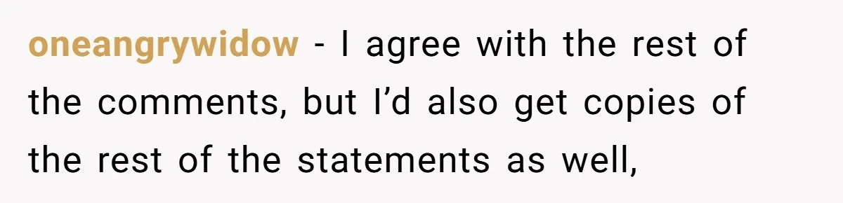 oneangrywidow − I agree with the rest of the comments, but I’d also get copies of the rest of the statements as well,