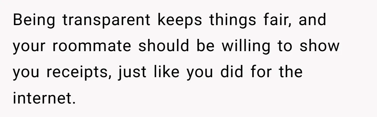 Being transparent keeps things fair, and your roommate should be willing to show you receipts, just like you did for the internet.