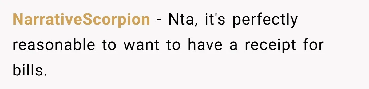 NarrativeScorpion − Nta, it's perfectly reasonable to want to have a receipt for bills.