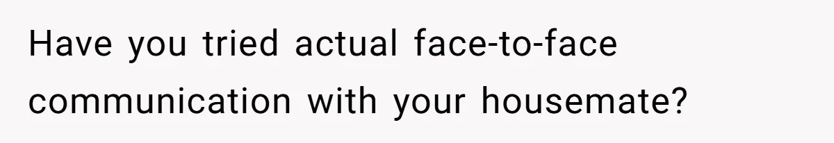 Have you tried actual face-to-face communication with your housemate?
